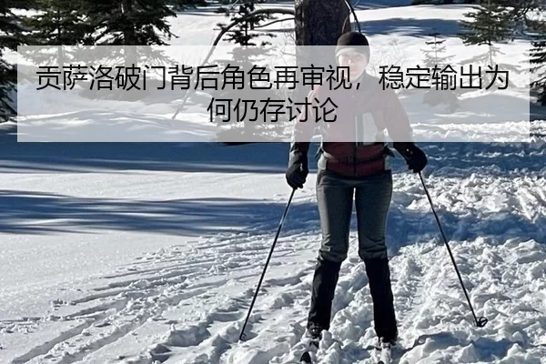 贡萨洛破门背后角色再审视，稳定输出为何仍存讨论